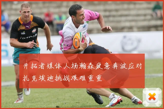 开拓者媒体人杨瀚森疲惫奔波应对扎克埃迪挑战艰难重重