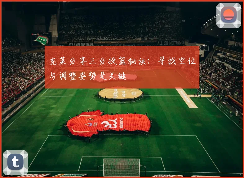 克莱分享三分投篮秘诀：寻找空位与调整姿势是关键