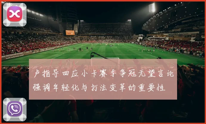 卢指导回应小卡赛季争冠无望言论强调年轻化与打法变革的重要性