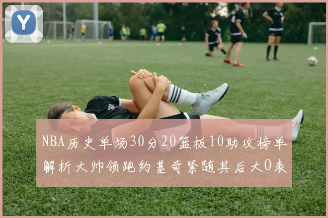 NBA历史单场30分20篮板10助攻榜单解析大帅领跑约基奇紧随其后大O表现不俗