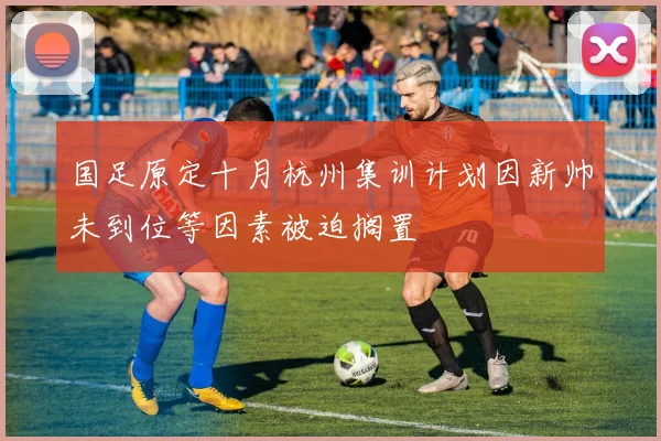 国足原定十月杭州集训计划因新帅未到位等因素被迫搁置