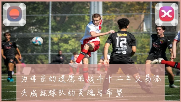 为母亲的遗愿而战斗十二年交易添头成就球队的灵魂与希望
