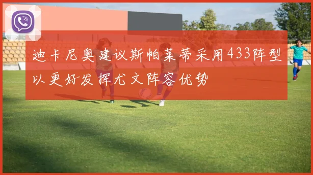 迪卡尼奥建议斯帕莱蒂采用433阵型以更好发挥尤文阵容优势