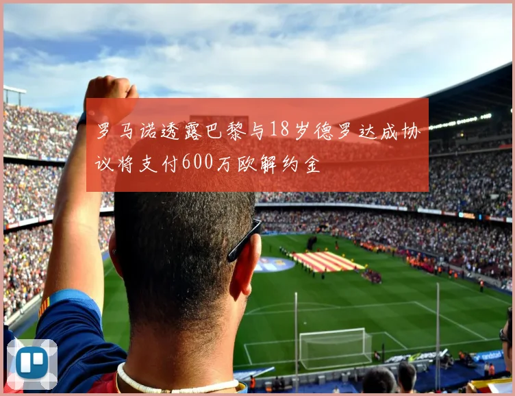罗马诺透露巴黎与18岁德罗达成协议将支付600万欧解约金