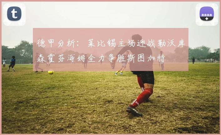 德甲分析：莱比锡主场迎战勒沃库森霍芬海姆全力争胜斯图加特