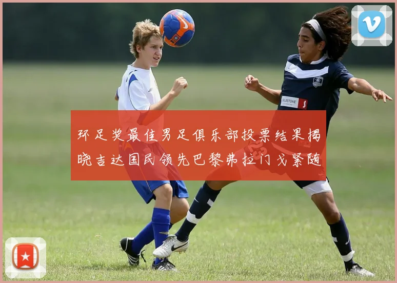 环足奖最佳男足俱乐部投票结果揭晓吉达国民领先巴黎弗拉门戈紧随其后
