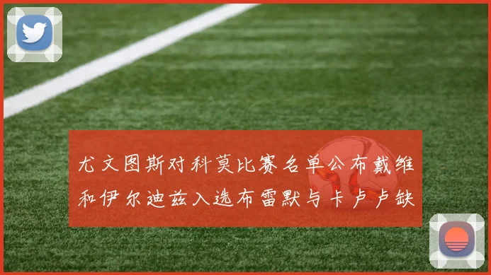 尤文图斯对科莫比赛名单公布戴维和伊尔迪兹入选布雷默与卡卢卢缺席