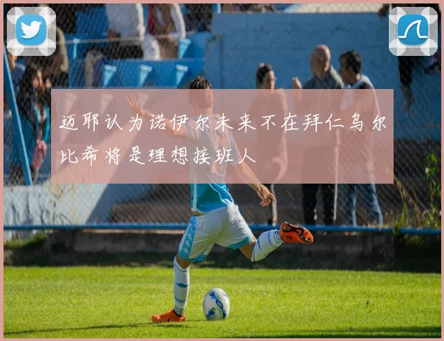 迈耶认为诺伊尔未来不在拜仁乌尔比希将是理想接班人