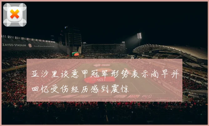 亚沙里谈意甲冠军形势表示尚早并回忆受伤经历感到震惊