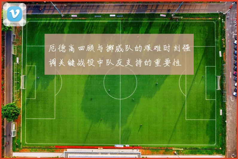 厄德高回顾与挪威队的艰难时刻强调关键战役中队友支持的重要性