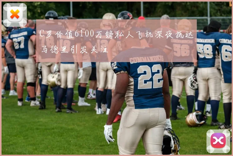 C罗价值6100万镑私人飞机深夜抵达马德里引发关注