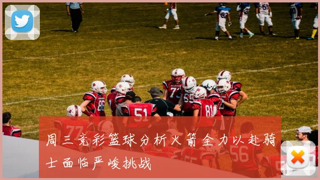 周三竞彩篮球分析火箭全力以赴骑士面临严峻挑战