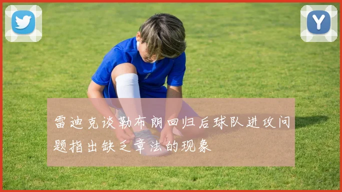 雷迪克谈勒布朗回归后球队进攻问题指出缺乏章法的现象