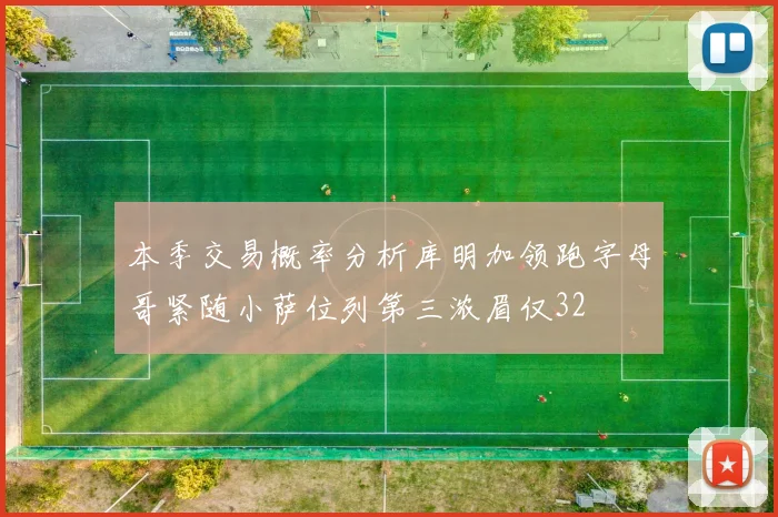 本季交易概率分析库明加领跑字母哥紧随小萨位列第三浓眉仅32