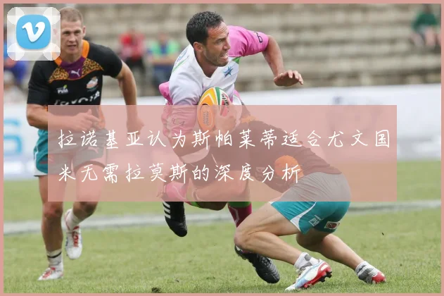 拉诺基亚认为斯帕莱蒂适合尤文国米无需拉莫斯的深度分析