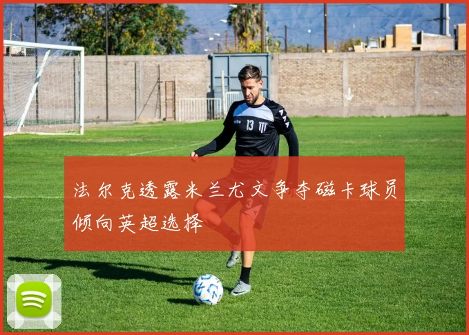 法尔克透露米兰尤文争夺磁卡球员倾向英超选择