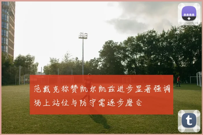 范戴克称赞凯尔凯兹进步显著强调场上站位与防守需逐步磨合