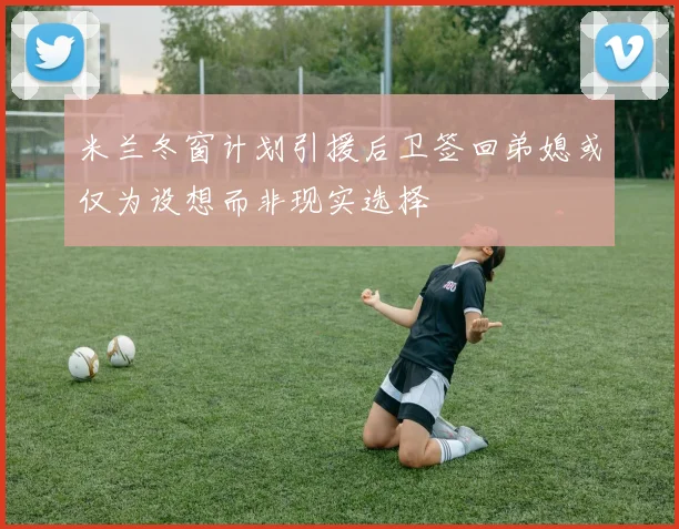 米兰冬窗计划引援后卫签回弟媳或仅为设想而非现实选择