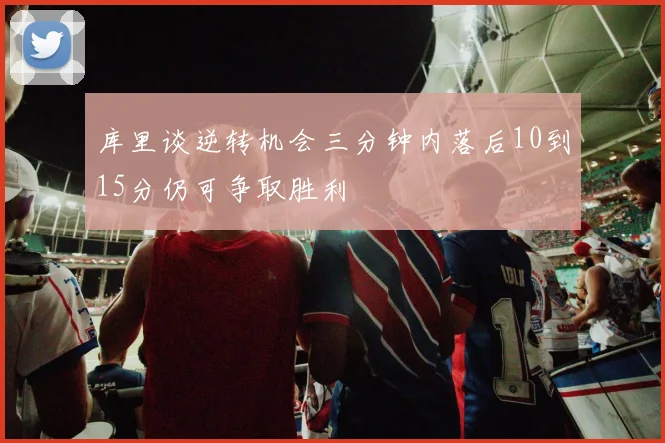 库里谈逆转机会三分钟内落后10到15分仍可争取胜利