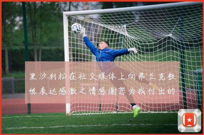 里沙利松在社交媒体上向弗兰克教练表达感激之情感谢您为我付出的一切