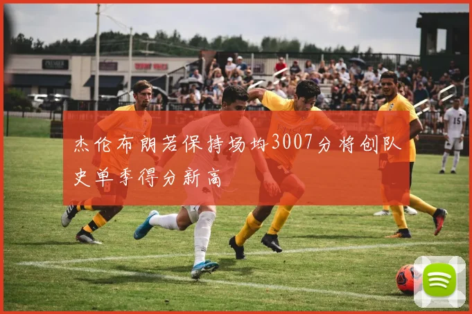 杰伦布朗若保持场均3007分将创队史单季得分新高