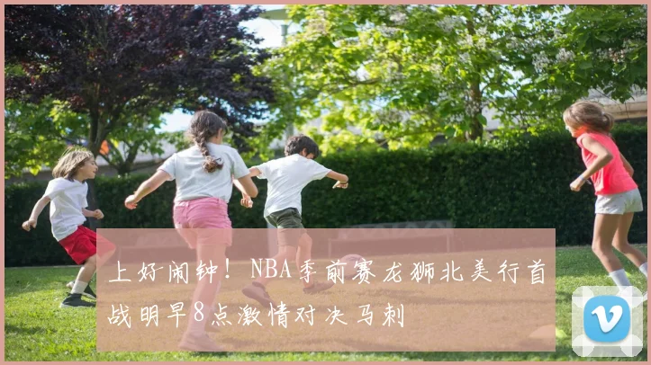 上好闹钟！NBA季前赛龙狮北美行首战明早8点激情对决马刺