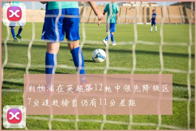 利物浦在英超第12轮中领先降级区7分追赶榜首仍有11分差距