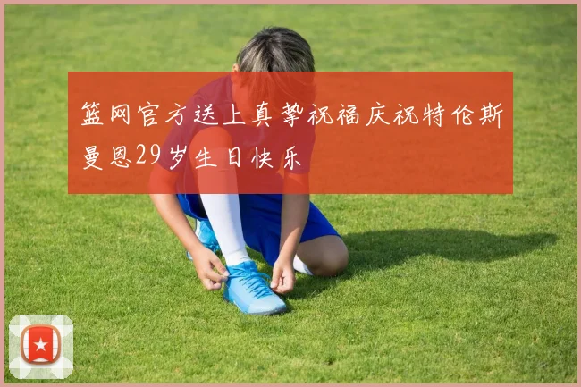 篮网官方送上真挚祝福庆祝特伦斯曼恩29岁生日快乐