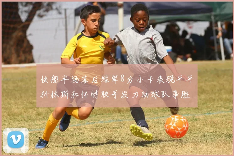 快船半场落后绿军8分小卡表现平平科林斯和怀特联手发力助球队争胜