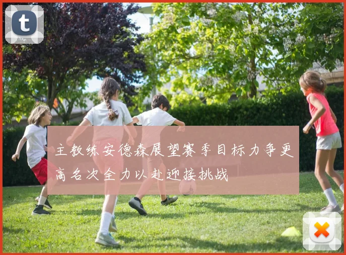 主教练安德森展望赛季目标力争更高名次全力以赴迎接挑战