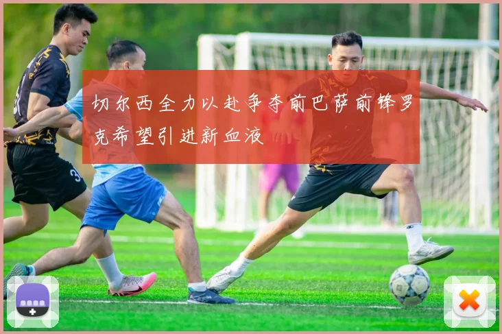 切尔西全力以赴争夺前巴萨前锋罗克希望引进新血液