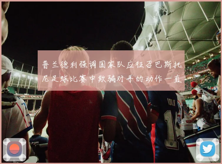 普兰德利强调国家队应征召巴斯托尼足球比赛中欺骗对手的动作一直存在