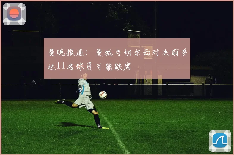 曼晚报道：曼城与切尔西对决前多达11名球员可能缺席