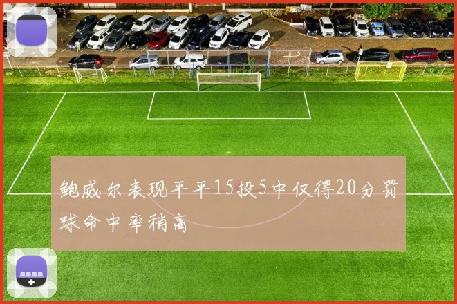 鲍威尔表现平平15投5中仅得20分罚球命中率稍高