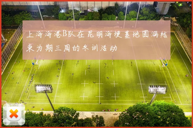上海海港B队在昆明海埂基地圆满结束为期三周的冬训活动