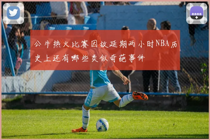 公牛热火比赛因故延期两小时NBA历史上还有哪些类似奇葩事件