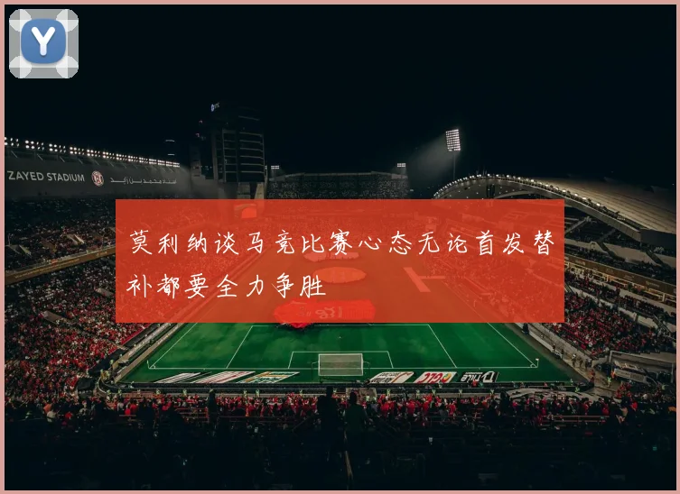 莫利纳谈马竞比赛心态无论首发替补都要全力争胜