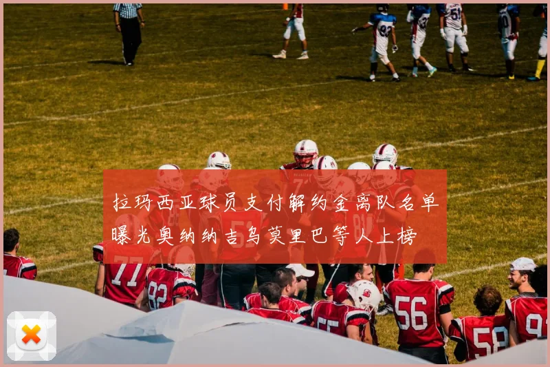 拉玛西亚球员支付解约金离队名单曝光奥纳纳吉乌莫里巴等人上榜