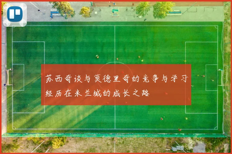 苏西奇谈与莫德里奇的竞争与学习经历在米兰城的成长之路