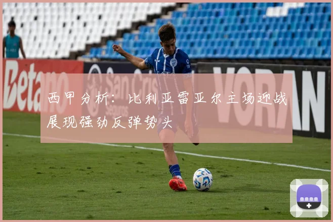 西甲分析：比利亚雷亚尔主场迎战展现强劲反弹势头