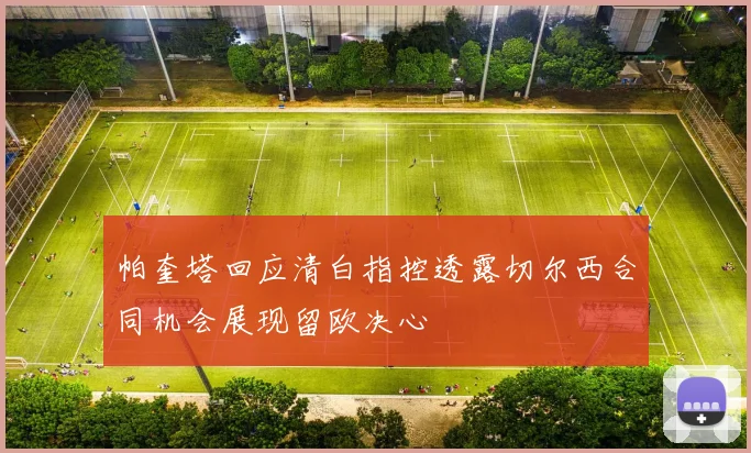 帕奎塔回应清白指控透露切尔西合同机会展现留欧决心