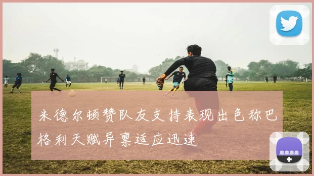 米德尔顿赞队友支持表现出色称巴格利天赋异禀适应迅速