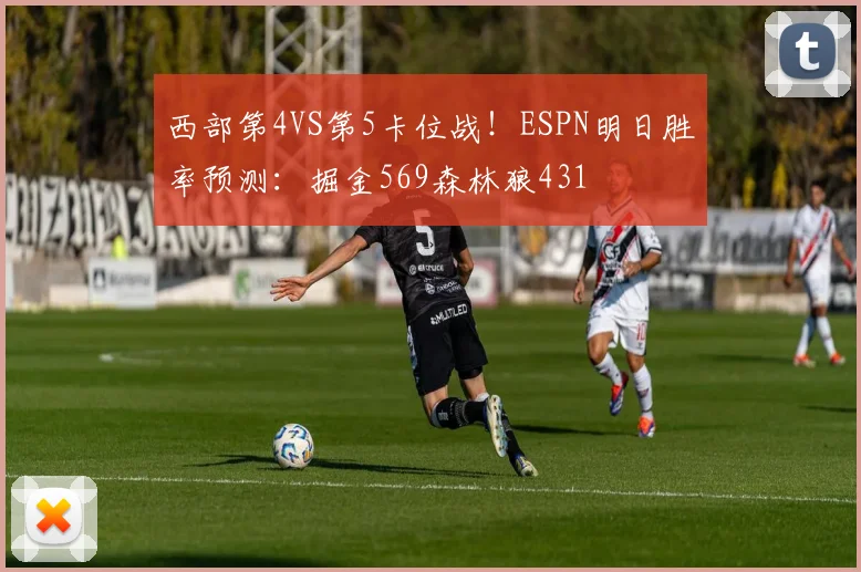 西部第4VS第5卡位战！ESPN明日胜率预测：掘金569森林狼431