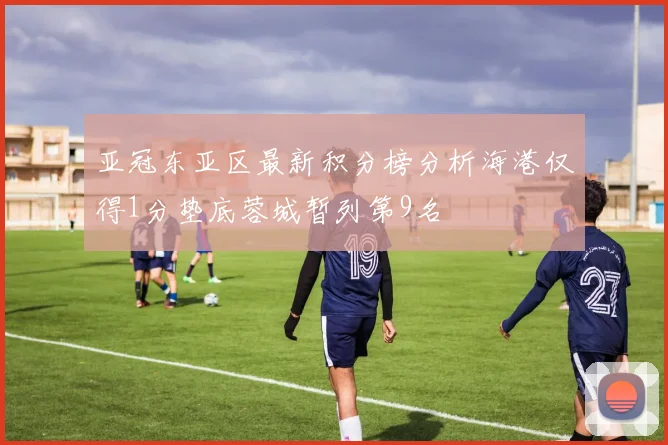 亚冠东亚区最新积分榜分析海港仅得1分垫底蓉城暂列第9名