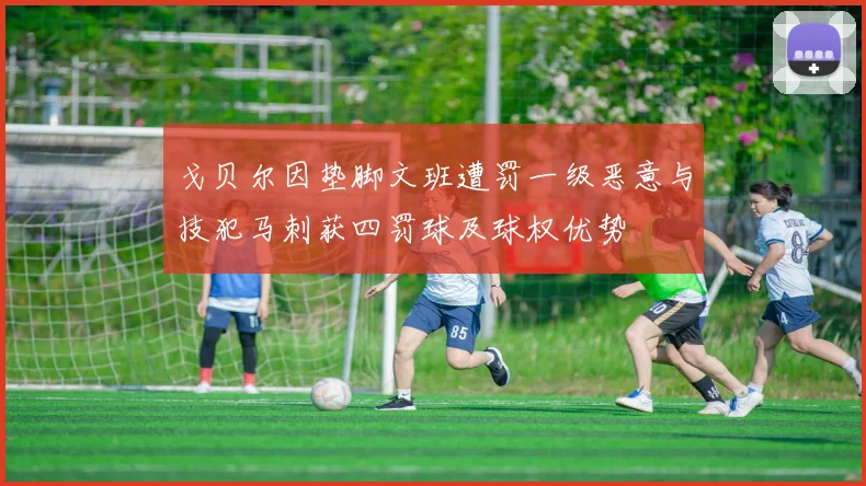 戈贝尔因垫脚文班遭罚一级恶意与技犯马刺获四罚球及球权优势