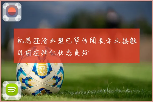 凯恩澄清加盟巴萨传闻表示未接触目前在拜仁状态良好