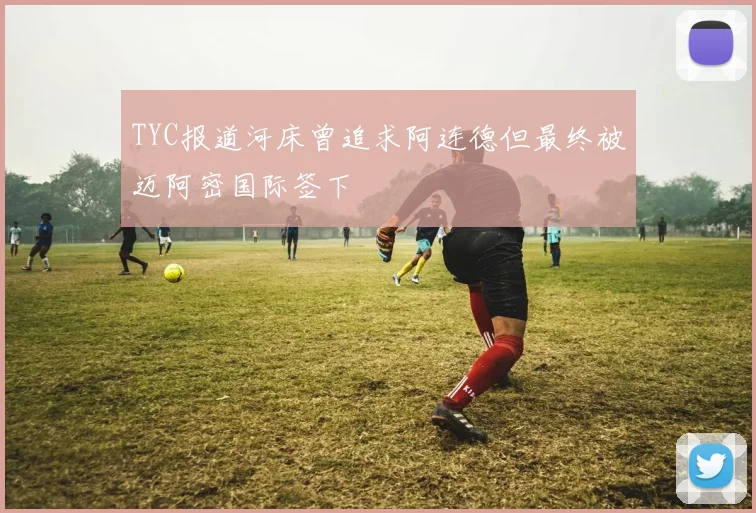 TYC报道河床曾追求阿连德但最终被迈阿密国际签下