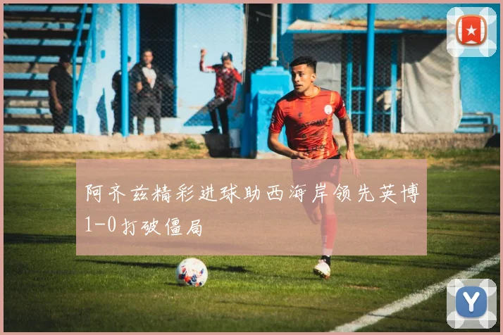 阿齐兹精彩进球助西海岸领先英博1-0打破僵局