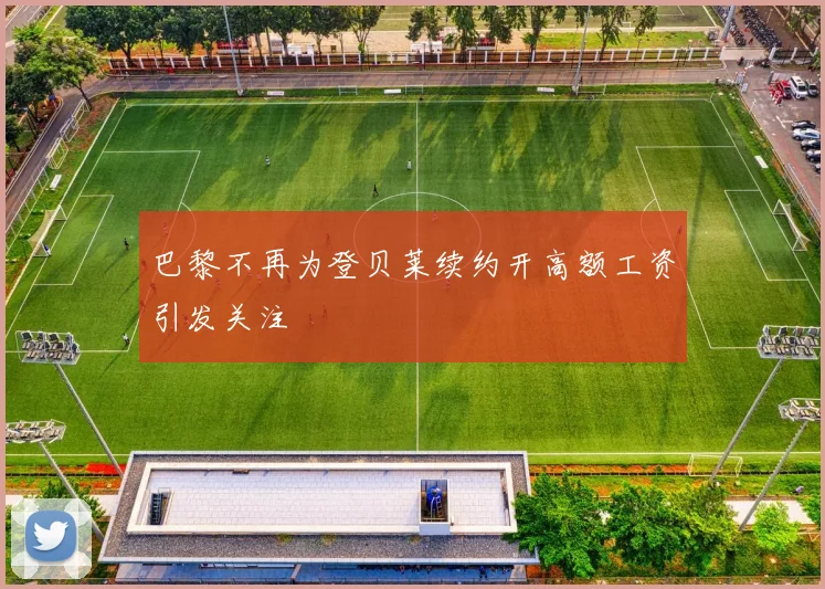 巴黎不再为登贝莱续约开高额工资引发关注