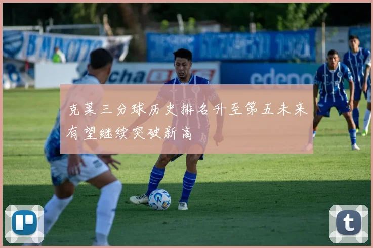克莱三分球历史排名升至第五未来有望继续突破新高
